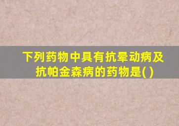 下列药物中具有抗晕动病及抗帕金森病的药物是( )